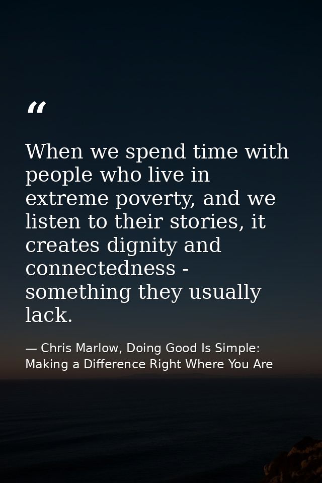 When we spend time with people who live in extreme poverty, and we listen to their stories, it creates dignity and conne — Chris Marlow, Doing Good Is Simple: Making a Difference Right Where You Are