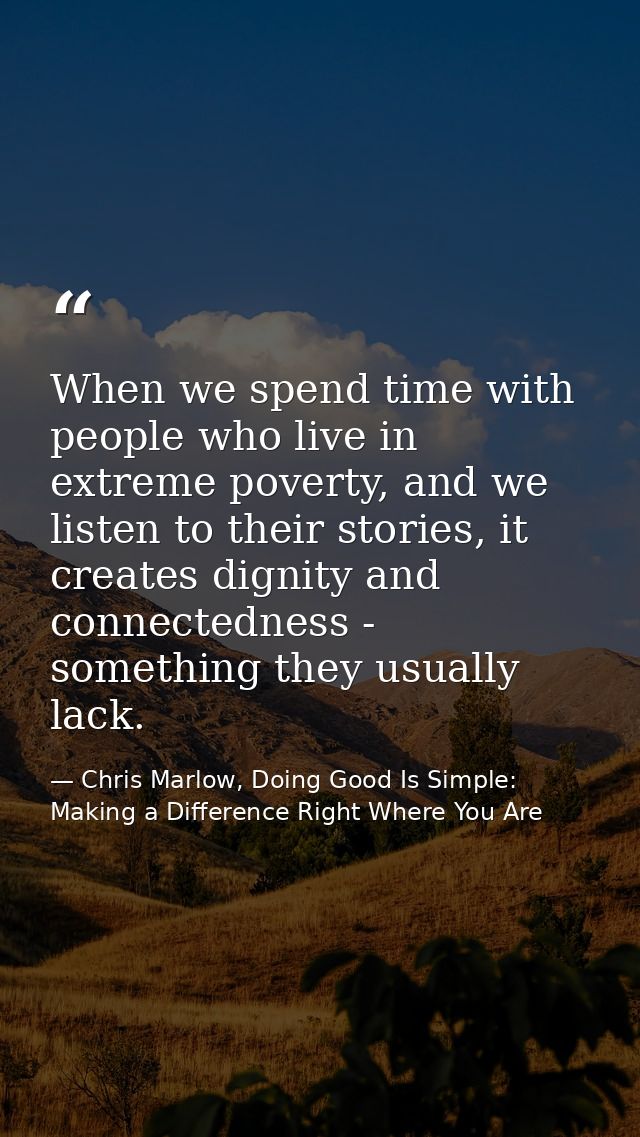 When we spend time with people who live in extreme poverty, and we listen to their stories, it creates dignity and conne — Chris Marlow, Doing Good Is Simple: Making a Difference Right Where You Are