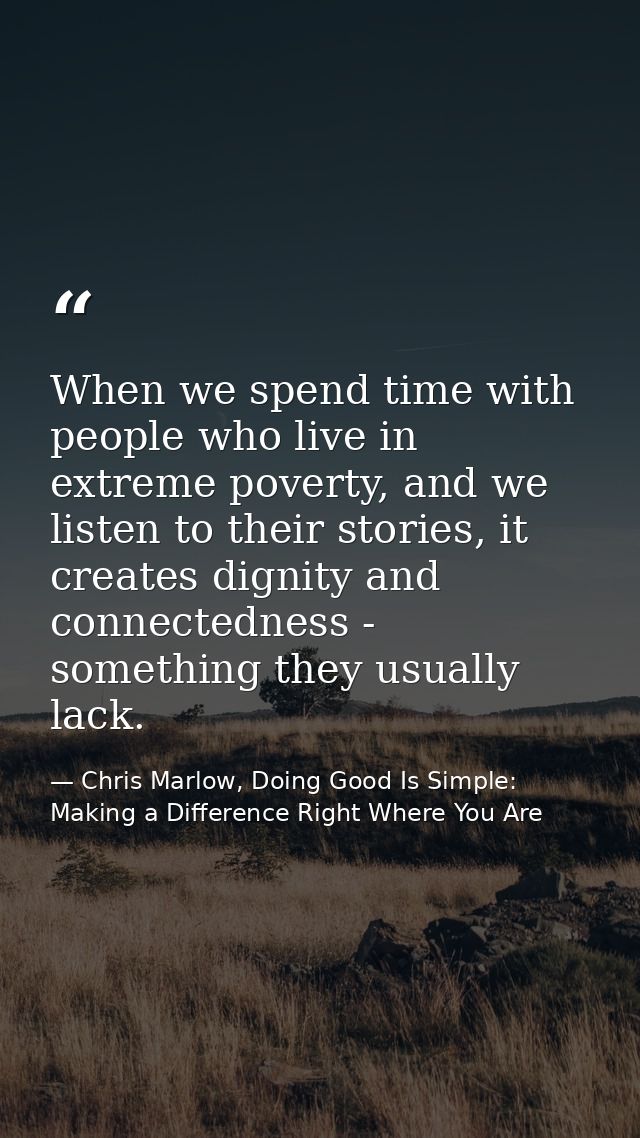 When we spend time with people who live in extreme poverty, and we listen to their stories, it creates dignity and conne — Chris Marlow, Doing Good Is Simple: Making a Difference Right Where You Are
