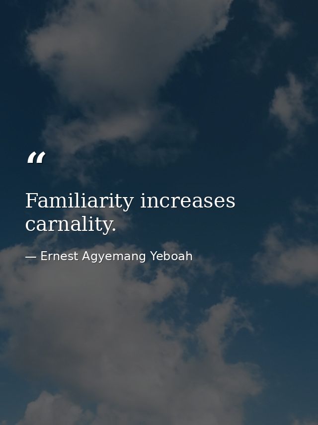 Familiarity increases carnality. — Ernest Agyemang Yeboah