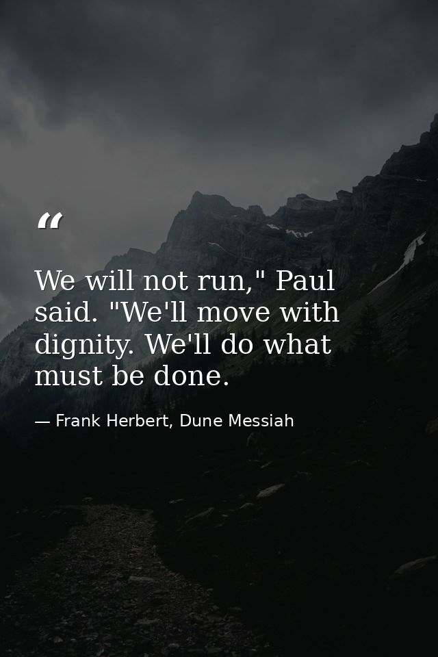 We will not run," Paul said. "We'll move with dignity. We'll do what must be done. — Frank Herbert, Dune Messiah