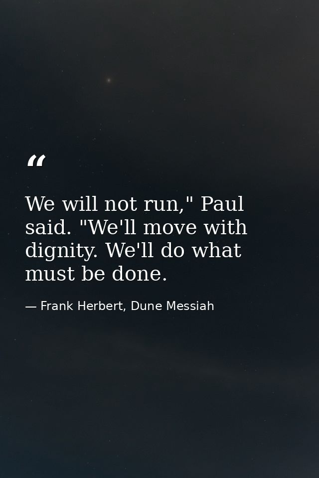 We will not run," Paul said. "We'll move with dignity. We'll do what must be done. — Frank Herbert, Dune Messiah