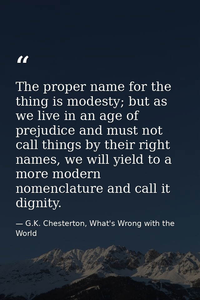 The proper name for the thing is modesty; but as we live in an age of prejudice and must not call things by their right  — G.K. Chesterton, What's Wrong with the World