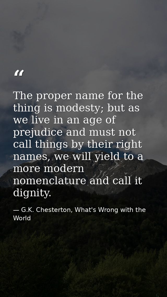 The proper name for the thing is modesty; but as we live in an age of prejudice and must not call things by their right  — G.K. Chesterton, What's Wrong with the World