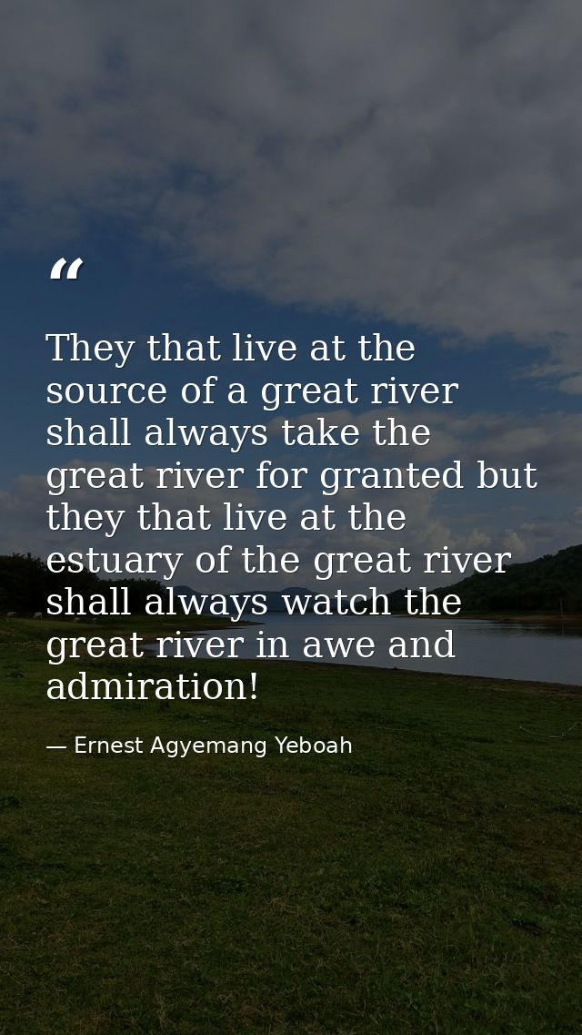 They that live at the source of a great river shall always take the great river for granted but they that live at the es — Ernest Agyemang Yeboah