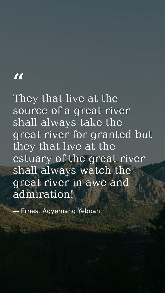 They that live at the source of a great river shall always take the great river for granted but they that live at the es — Ernest Agyemang Yeboah
