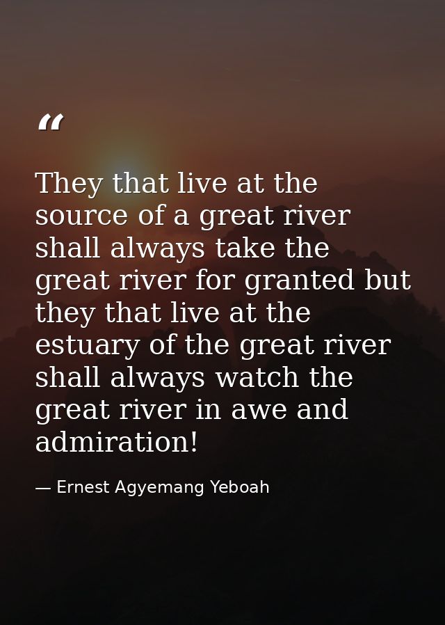 They that live at the source of a great river shall always take the great river for granted but they that live at the es — Ernest Agyemang Yeboah