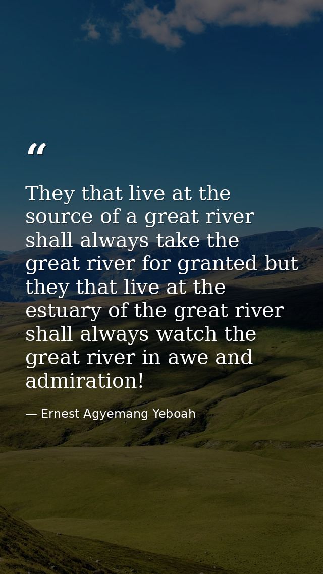 They that live at the source of a great river shall always take the great river for granted but they that live at the es — Ernest Agyemang Yeboah