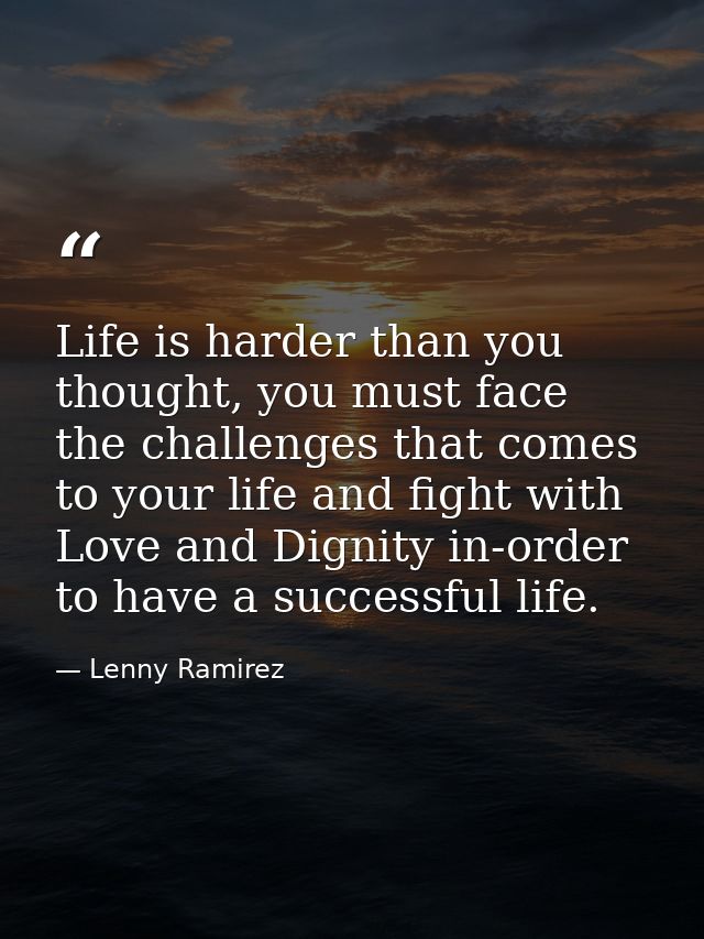 Life is harder than you thought, you must face the challenges that comes to your life and fight with Love and Dignity in — Lenny Ramirez