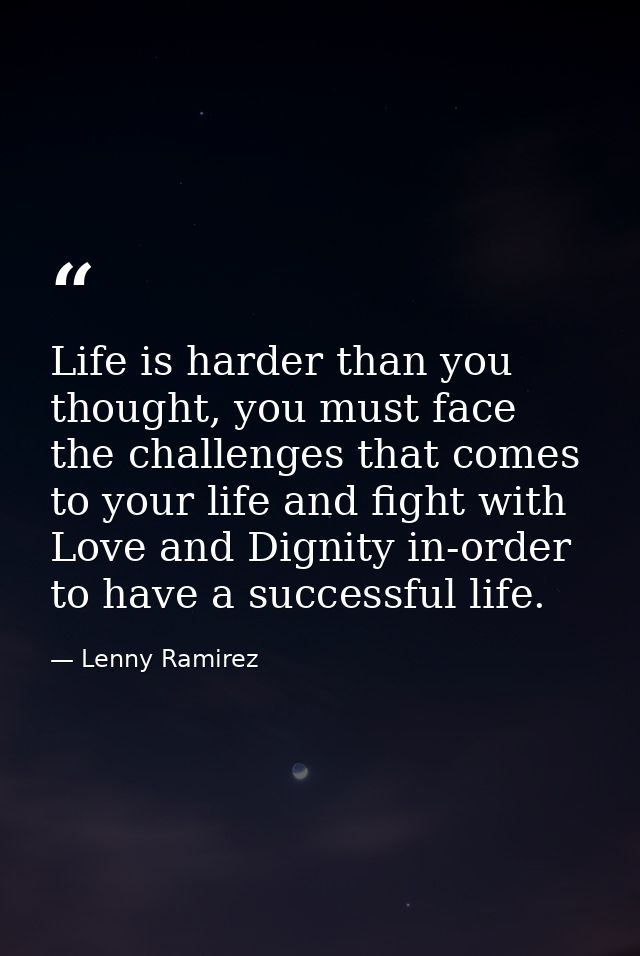 Life is harder than you thought, you must face the challenges that comes to your life and fight with Love and Dignity in — Lenny Ramirez