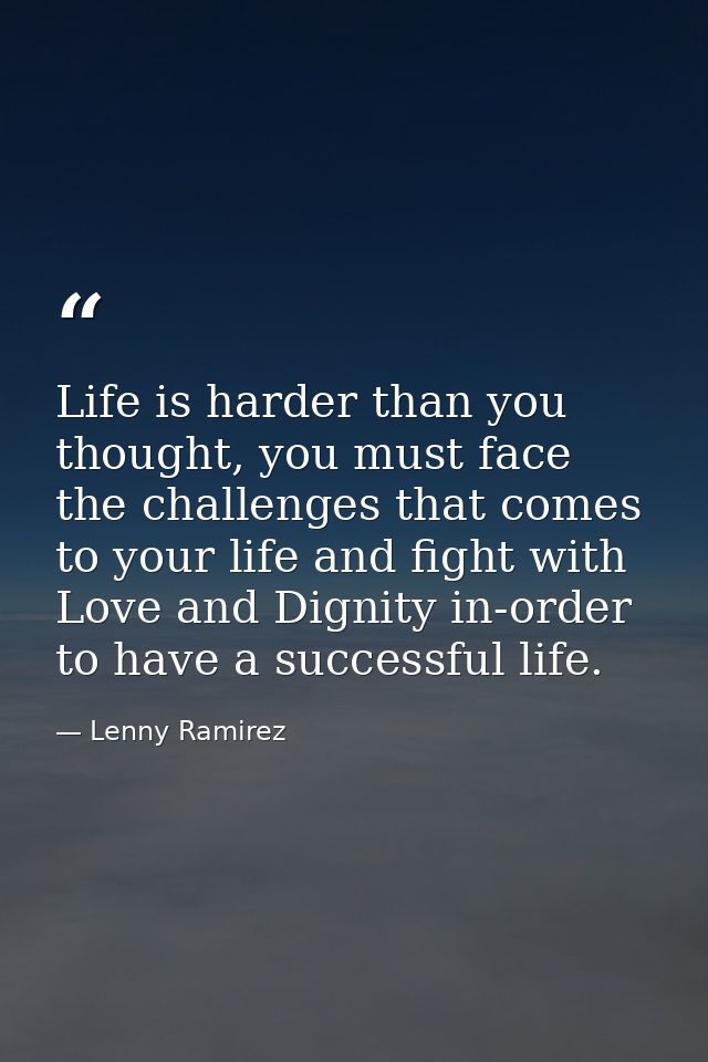 Life is harder than you thought, you must face the challenges that comes to your life and fight with Love and Dignity in — Lenny Ramirez