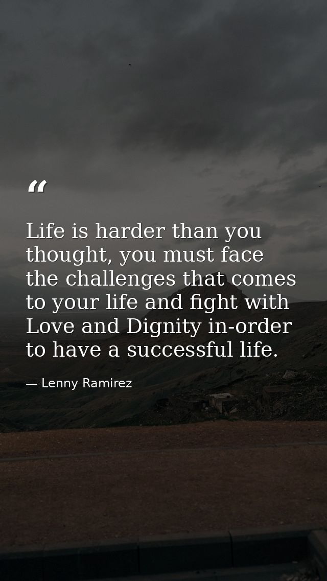 Life is harder than you thought, you must face the challenges that comes to your life and fight with Love and Dignity in — Lenny Ramirez