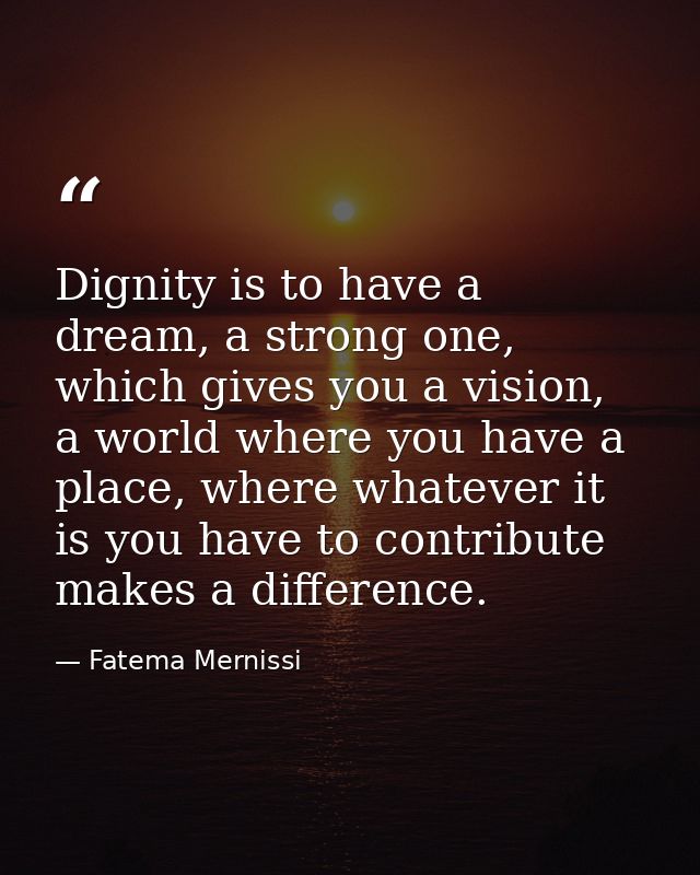 Dignity is to have a dream, a strong one, which gives you a vision, a world where you have a place, where whatever it is — Fatema Mernissi