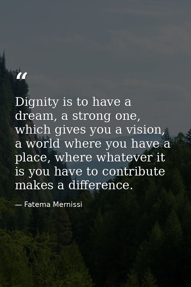 Dignity is to have a dream, a strong one, which gives you a vision, a world where you have a place, where whatever it is — Fatema Mernissi