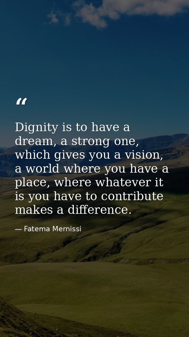 Dignity is to have a dream, a strong one, which gives you a vision, a world where you have a place, where whatever it is — Fatema Mernissi