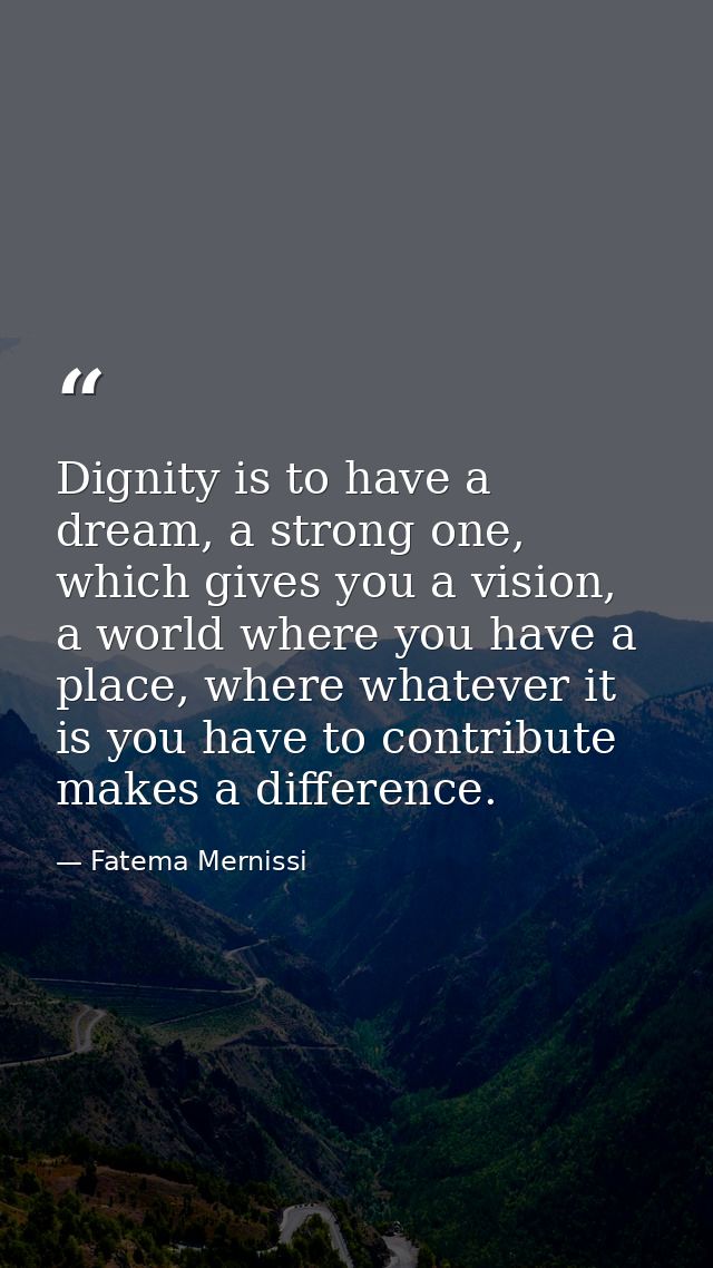 Dignity is to have a dream, a strong one, which gives you a vision, a world where you have a place, where whatever it is — Fatema Mernissi