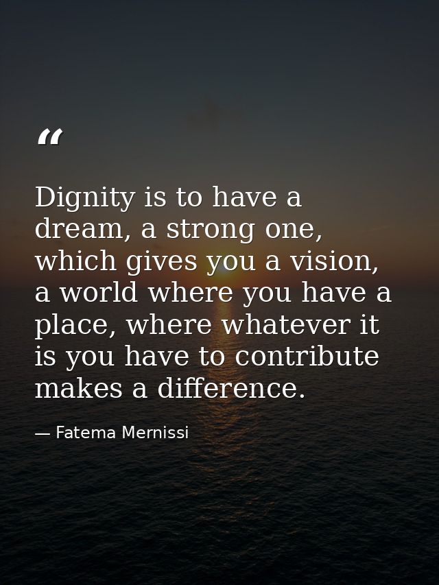 Dignity is to have a dream, a strong one, which gives you a vision, a world where you have a place, where whatever it is — Fatema Mernissi