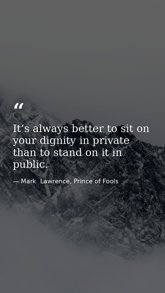 It’s always better to sit on your dignity in private than to stand on it in public. — Mark  Lawrence, Prince of Fools