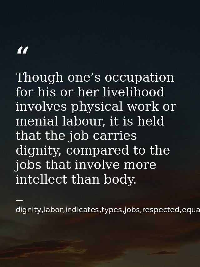 Though one’s occupation for his or her livelihood involves physical work or menial labour, it is held that the job carri — dignity,labor,indicates,types,jobs,respected,equally,,occupation,considered,superior,livelihood,invo