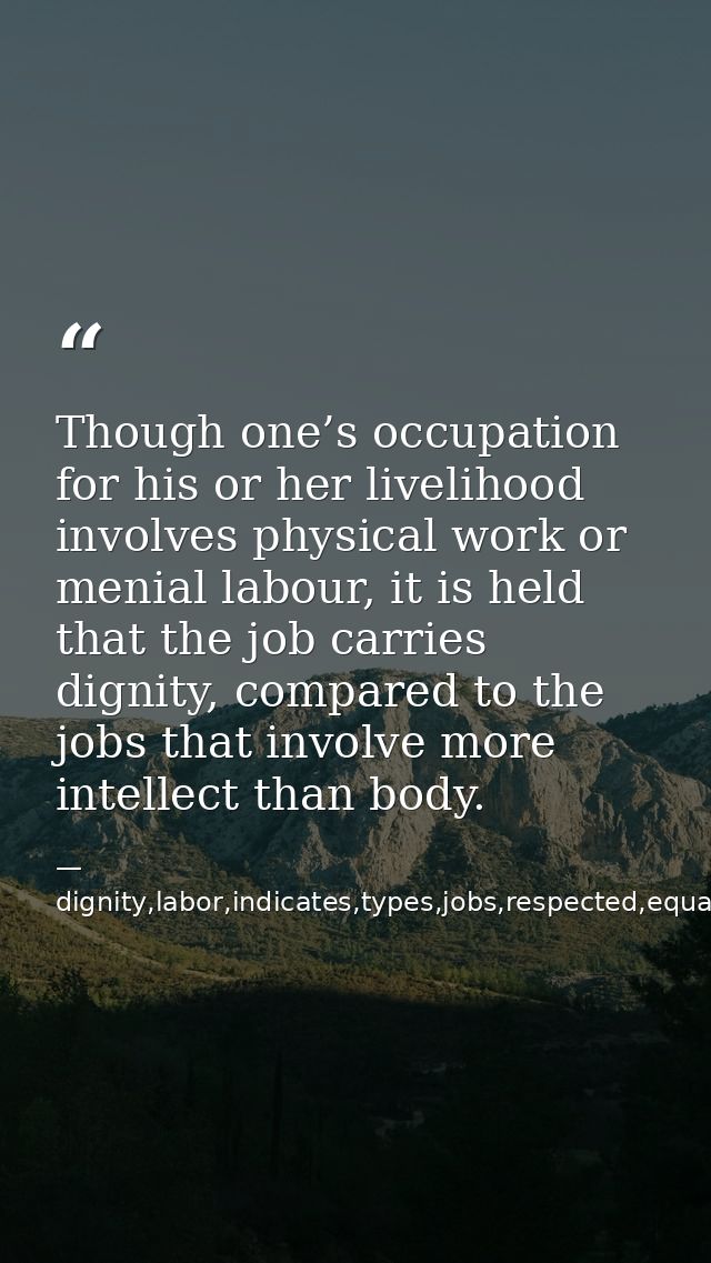 Though one’s occupation for his or her livelihood involves physical work or menial labour, it is held that the job carri — dignity,labor,indicates,types,jobs,respected,equally,,occupation,considered,superior,livelihood,invo