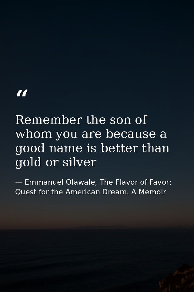 Remember the son of whom you are because a good name is better than gold or silver — Emmanuel Olawale, The Flavor of Favor: Quest for the American Dream. A Memoir