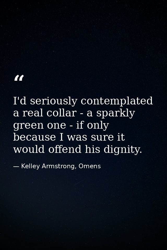 I'd seriously contemplated a real collar - a sparkly green one - if only because I was sure it would offend his dignity. — Kelley Armstrong, Omens