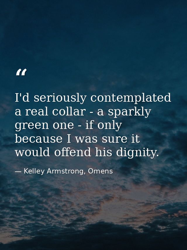 I'd seriously contemplated a real collar - a sparkly green one - if only because I was sure it would offend his dignity. — Kelley Armstrong, Omens