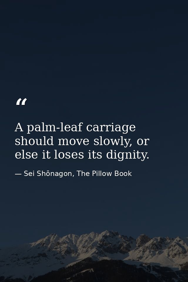 A palm-leaf carriage should move slowly, or else it loses its dignity. — Sei Shōnagon, The Pillow Book