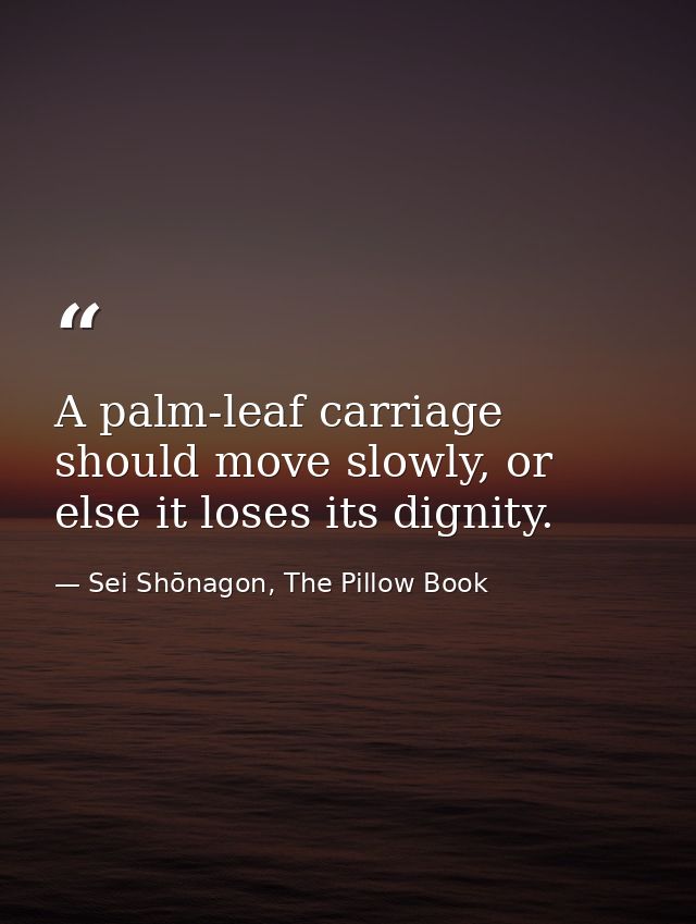 A palm-leaf carriage should move slowly, or else it loses its dignity. — Sei Shōnagon, The Pillow Book