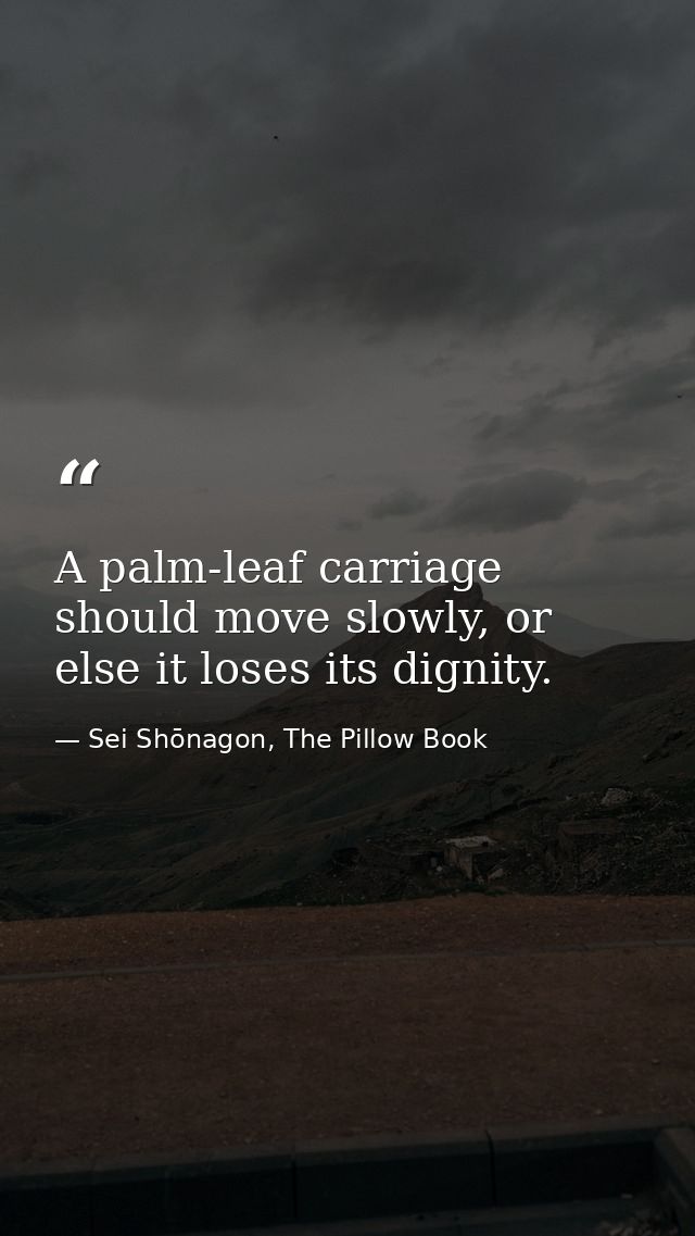 A palm-leaf carriage should move slowly, or else it loses its dignity. — Sei Shōnagon, The Pillow Book