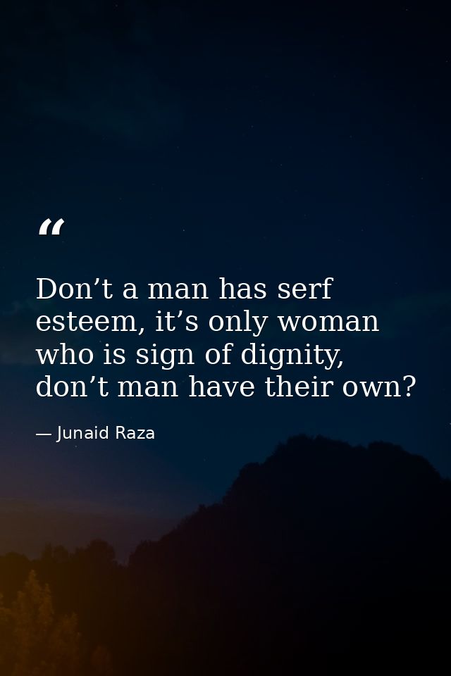 Don’t a man has serf esteem, it’s only woman who is sign of dignity, don’t man have their own? — Junaid Raza