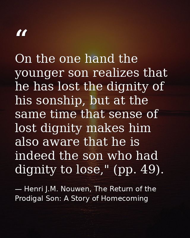 On the one hand the younger son realizes that he has lost the dignity of his sonship, but at the same time that sense of — Henri J.M. Nouwen, The Return of the Prodigal Son: A Story of Homecoming