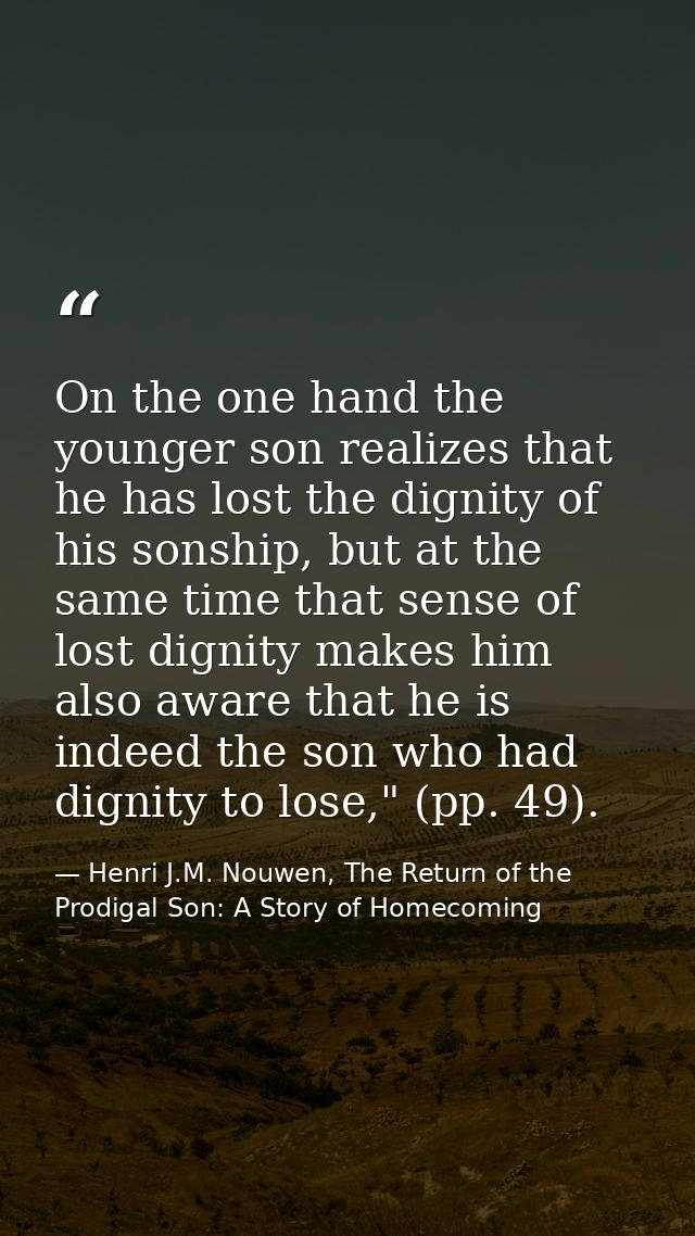 On the one hand the younger son realizes that he has lost the dignity of his sonship, but at the same time that sense of — Henri J.M. Nouwen, The Return of the Prodigal Son: A Story of Homecoming