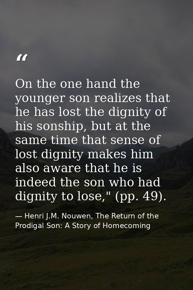On the one hand the younger son realizes that he has lost the dignity of his sonship, but at the same time that sense of — Henri J.M. Nouwen, The Return of the Prodigal Son: A Story of Homecoming
