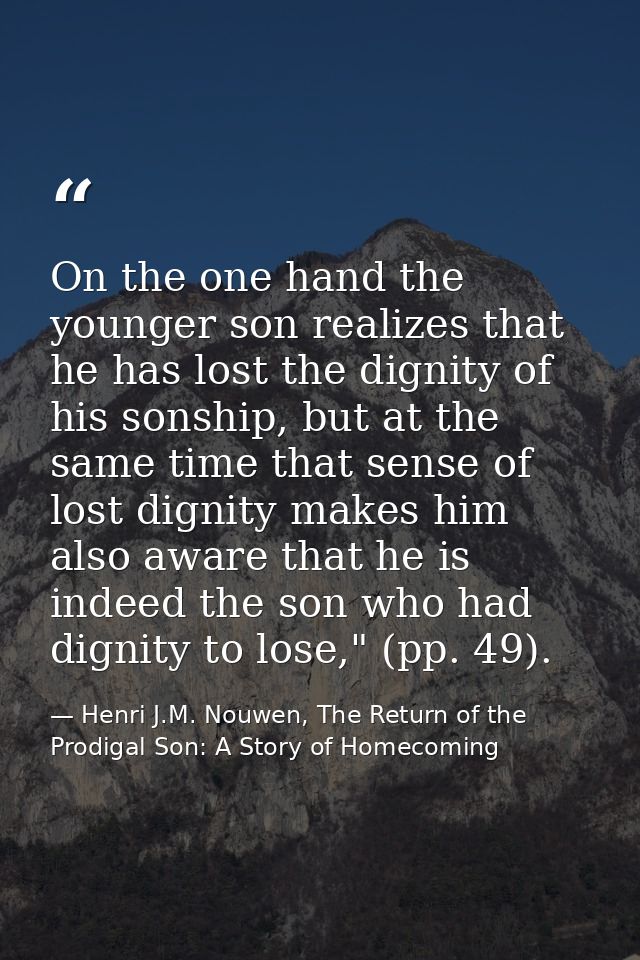 On the one hand the younger son realizes that he has lost the dignity of his sonship, but at the same time that sense of — Henri J.M. Nouwen, The Return of the Prodigal Son: A Story of Homecoming