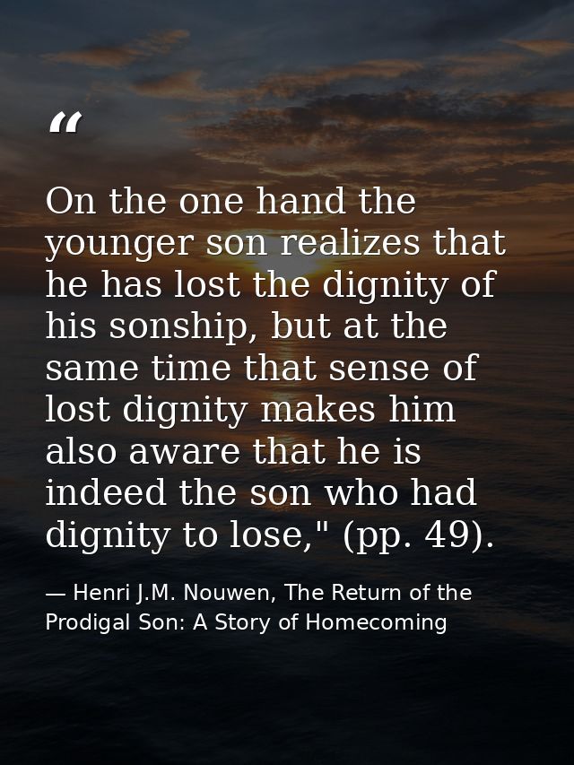 On the one hand the younger son realizes that he has lost the dignity of his sonship, but at the same time that sense of — Henri J.M. Nouwen, The Return of the Prodigal Son: A Story of Homecoming