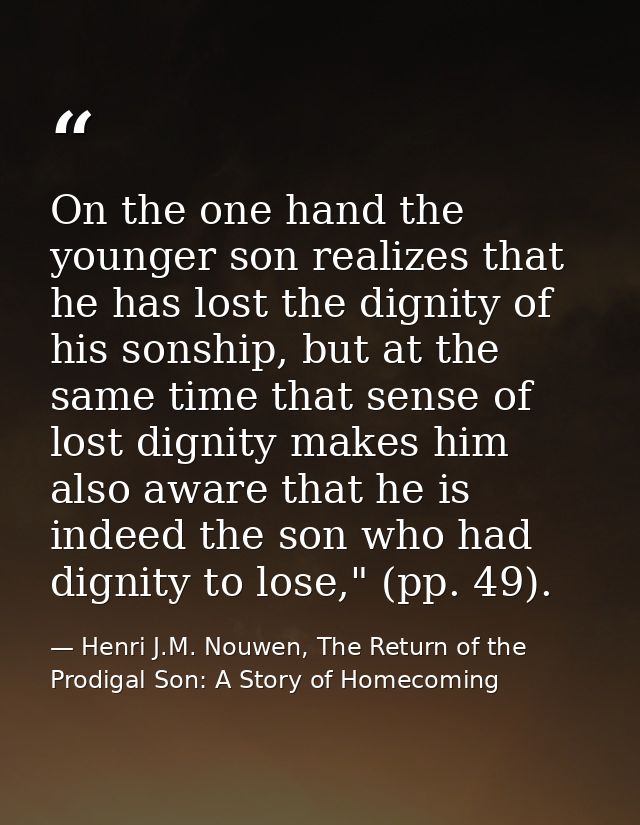 On the one hand the younger son realizes that he has lost the dignity of his sonship, but at the same time that sense of — Henri J.M. Nouwen, The Return of the Prodigal Son: A Story of Homecoming
