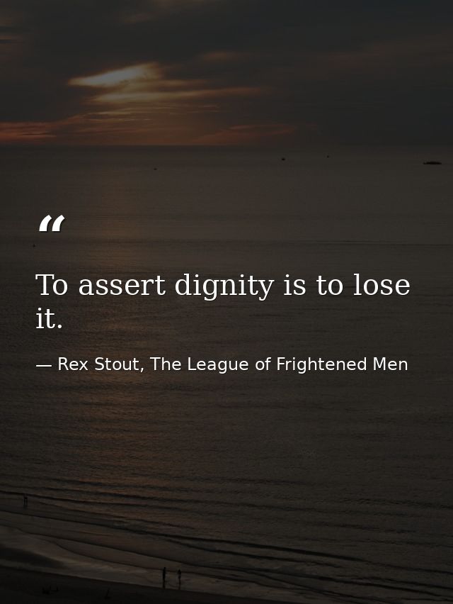 To assert dignity is to lose it. — Rex Stout, The League of Frightened Men