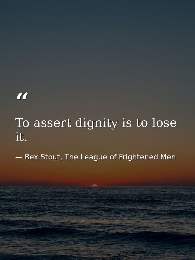 To assert dignity is to lose it. — Rex Stout, The League of Frightened Men