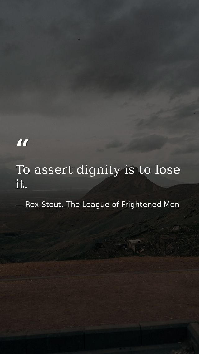 To assert dignity is to lose it. — Rex Stout, The League of Frightened Men