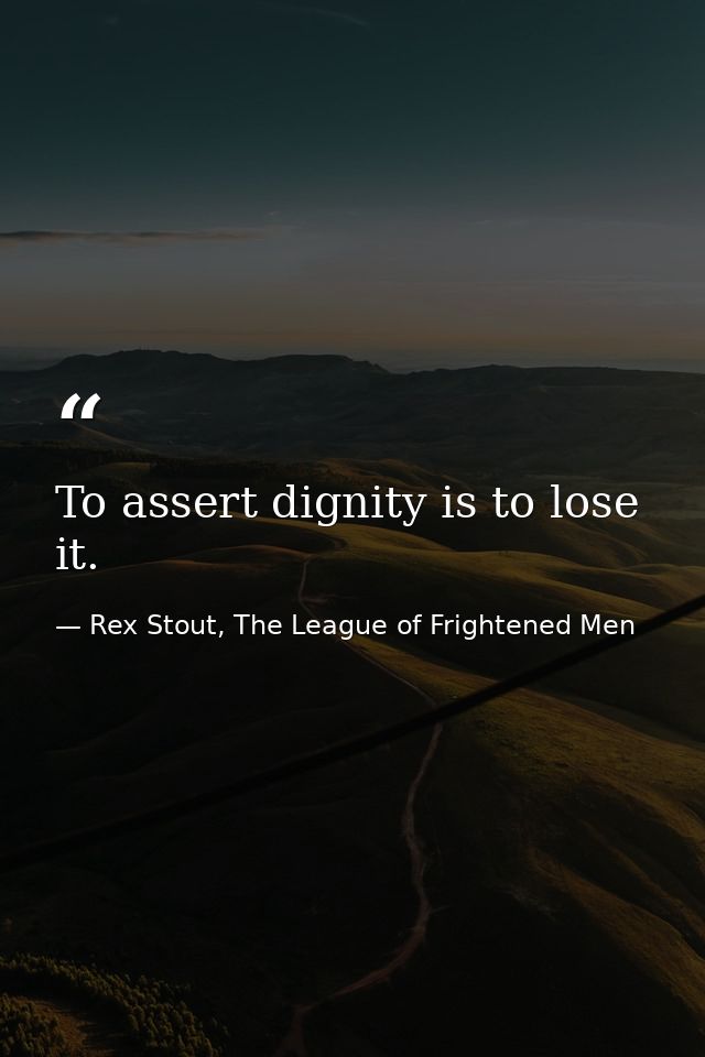 To assert dignity is to lose it. — Rex Stout, The League of Frightened Men