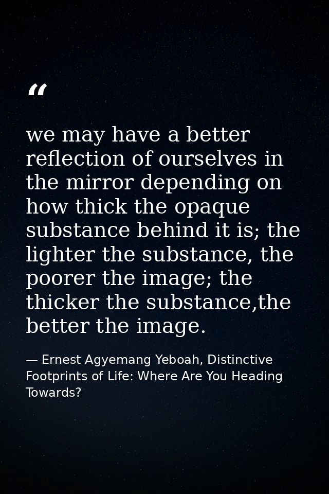 we may have a better reflection of ourselves in the mirror depending on how thick the opaque substance behind it is; the — Ernest Agyemang Yeboah, Distinctive Footprints of Life: Where Are You Heading Towards?
