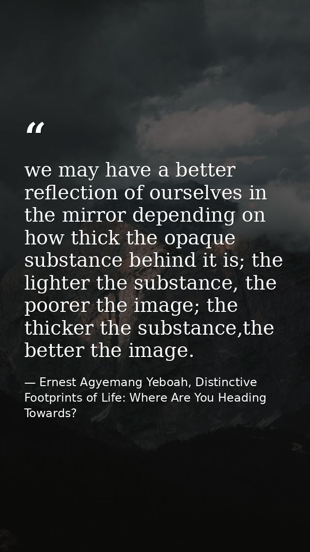 we may have a better reflection of ourselves in the mirror depending on how thick the opaque substance behind it is; the — Ernest Agyemang Yeboah, Distinctive Footprints of Life: Where Are You Heading Towards?