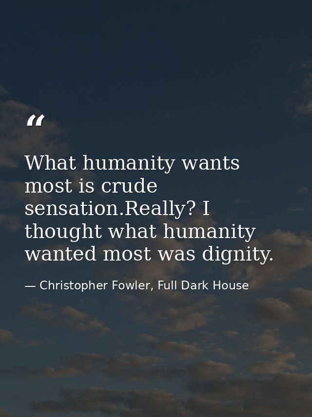 What humanity wants most is crude sensation.Really? I thought what humanity wanted most was dignity. — Christopher Fowler, Full Dark House