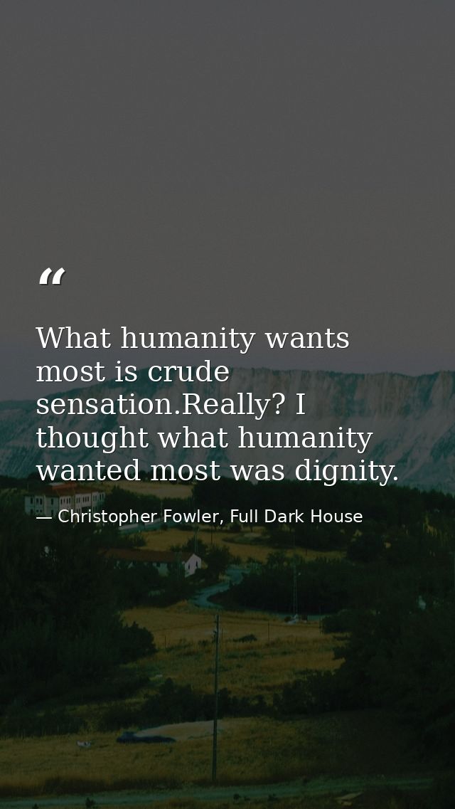 What humanity wants most is crude sensation.Really? I thought what humanity wanted most was dignity. — Christopher Fowler, Full Dark House