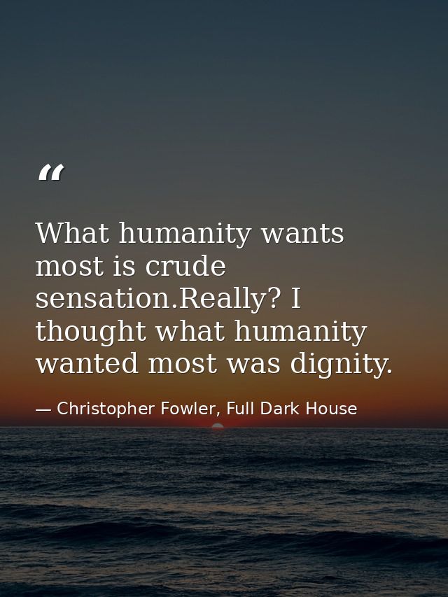 What humanity wants most is crude sensation.Really? I thought what humanity wanted most was dignity. — Christopher Fowler, Full Dark House