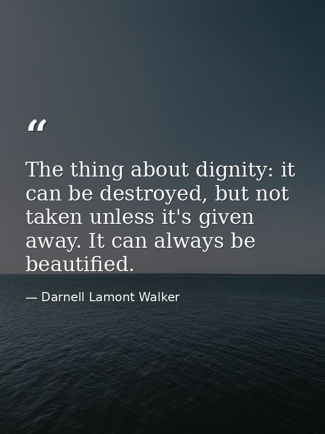 The thing about dignity: it can be destroyed, but not taken unless it's given away. It can always be beautified. — Darnell Lamont Walker