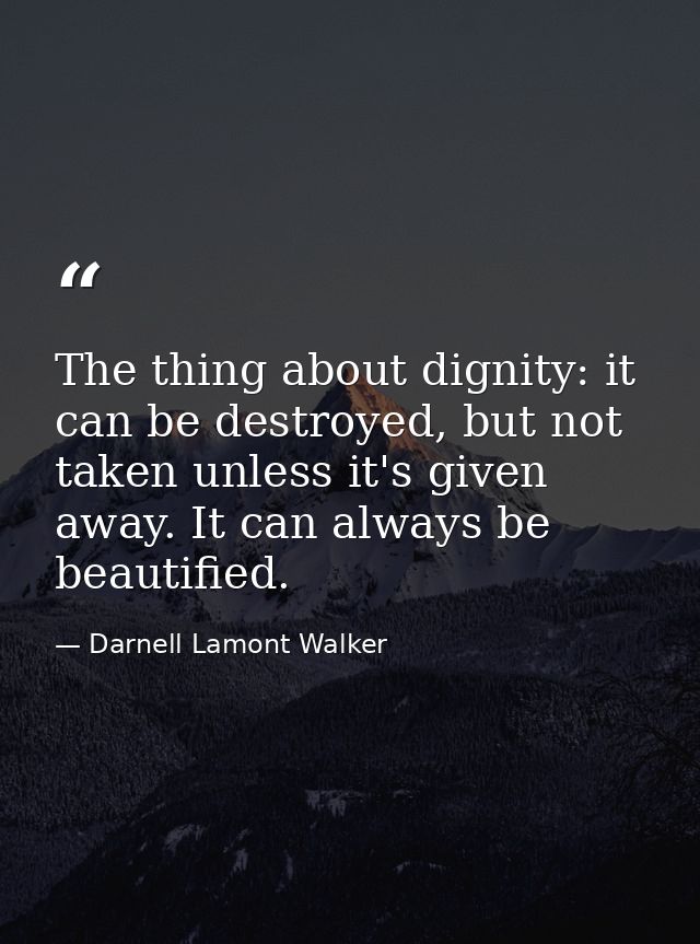 The thing about dignity: it can be destroyed, but not taken unless it's given away. It can always be beautified. — Darnell Lamont Walker