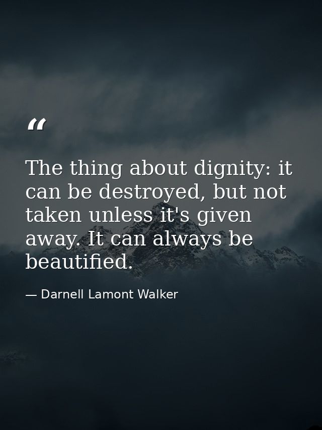 The thing about dignity: it can be destroyed, but not taken unless it's given away. It can always be beautified. — Darnell Lamont Walker