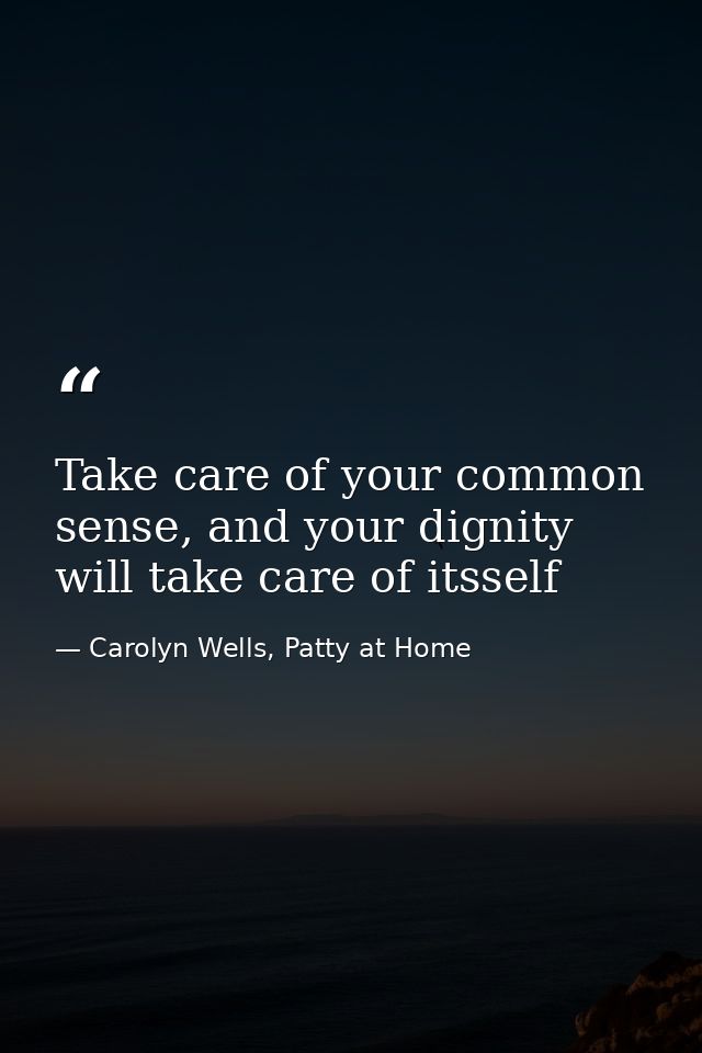 Take care of your common sense, and your dignity will take care of itsself — Carolyn Wells, Patty at Home